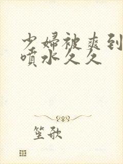 少妇被爽到高潮喷水久久