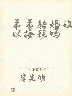 弟弟结婚姐姐可以接亲吗