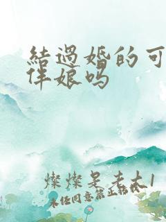 结过婚的可以当伴娘吗