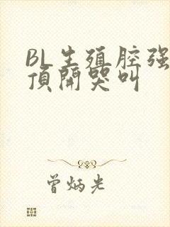 BL生殖腔强制顶开哭叫