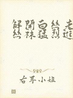 解开白丝老师的丝袜猛烈进入