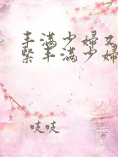 丰满少妇又爽又紧丰满少妇