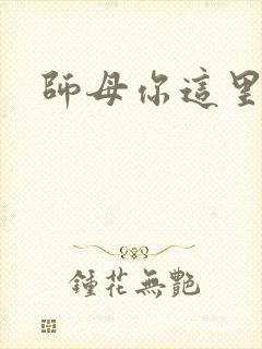 师母你这里好大