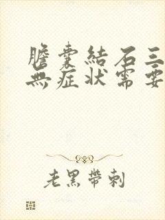 胆囊结石三厘米无症状需要手术吗