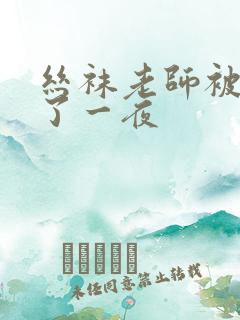 丝袜老师被我操了一夜