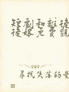 短剧和离后反派后娘免费观看