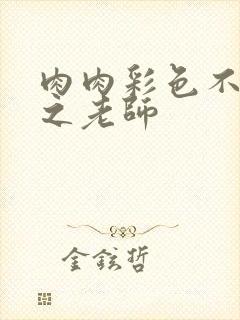 肉肉彩色不遮挡之老师