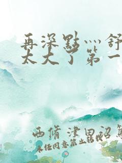 再深点灬舒服灬太大了第一集