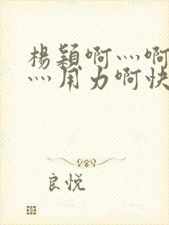 杨颖啊灬啊别停灬用力啊快