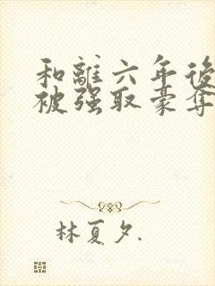 和离六年后,她被强取豪夺了免费阅读