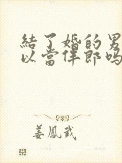 结了婚的男人可以当伴郎吗?