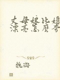 丈母娘比媳妇还漂亮怎么夸