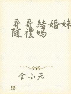 哥哥结婚妹妹要随礼吗