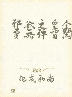 邪欲之皇全文免费无弹窗阅读