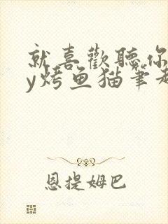 就喜欢听你叫by烤鱼猫笔趣阁