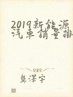 2019新能源汽车销量排行榜前十名