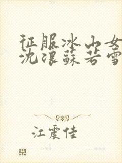 征服冰山女总裁沈浪苏若雪全文