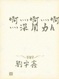 啊灬啊灬啊灬快灬深用力h