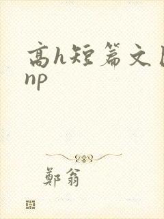 高h短篇文巨肉np