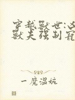 穿越兽世:凶猛兽夫强制宠 免费阅读