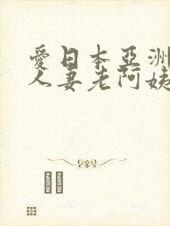 爱日本亚洲熟女人妻老阿姨肥臀