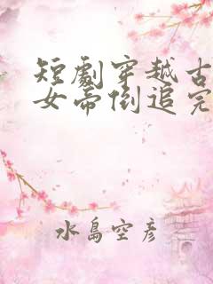 短剧穿越古代被女帝倒追完整版免费观看