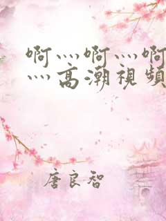 啊灬啊灬啊灬啊灬高潮视频