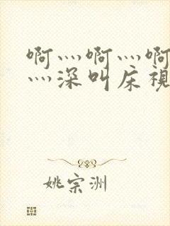 啊灬啊灬啊灬快灬深叫床视频