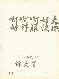 啊啊啊好大好爽好舒服快操我