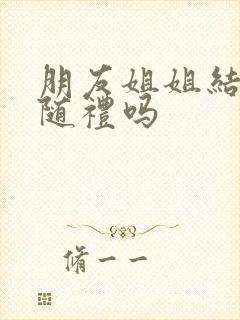 朋友姐姐结婚用随礼吗