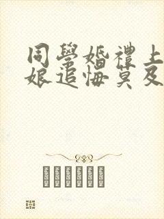 同学婚礼上,新娘追悔莫及免费