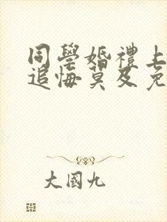 同学婚礼上新娘追悔莫及免费