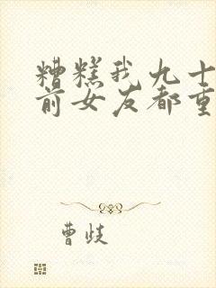 糟糕我九十九个前女友都重生了短剧免费播放