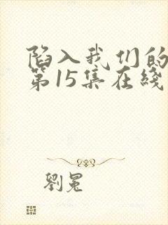 陷入我们的热恋第15集在线观看