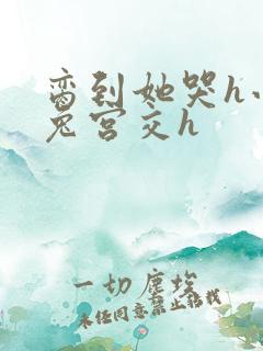 脔到她哭h小白兔宫交h