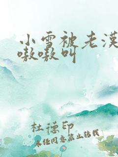 小雪被老汉玩得嗷嗷叫