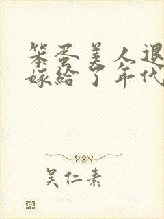 笨蛋美人退婚后嫁给了年代文大佬