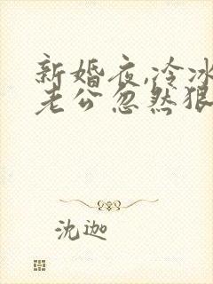 新婚夜,冷冰冰老公忽然狠狠亲了我