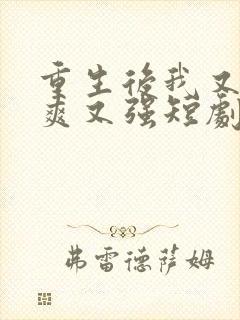 重生后我又飒又爽又强短剧全集免费观看