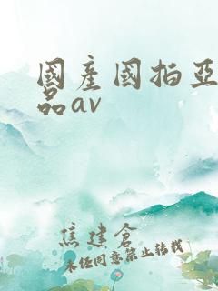国产国拍亚洲精品av