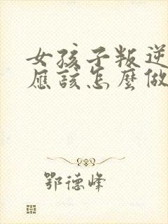 女孩子叛逆妈妈应该怎么做