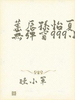 叶辰孙怡夏若雪无弹窗999小说网