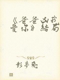 《爸爸凶我我也爱你》结局