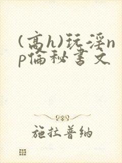 (高h)玩淫np伦秘书文