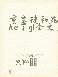 重生后和死对头he了gl全文免费阅读