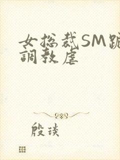 女总裁SM跪爬调教虐