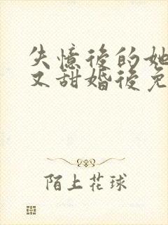 失忆后的她又软又甜婚后免费阅读