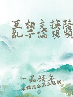 互相交换陪读妇乱子伦视频