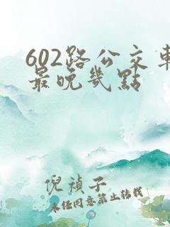 602路公交车最晚几点