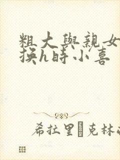 粗大与亲女伦交换h时小喜